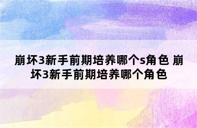 崩坏3新手前期培养哪个s角色 崩坏3新手前期培养哪个角色